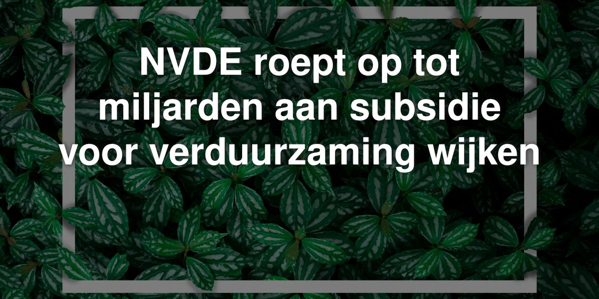 nvde roept op tot miljarden aan subsidie voor verduurzaming wijken
