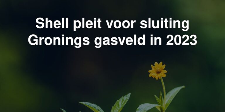 shell pleit voor sluiting gronings gasveld in 2023