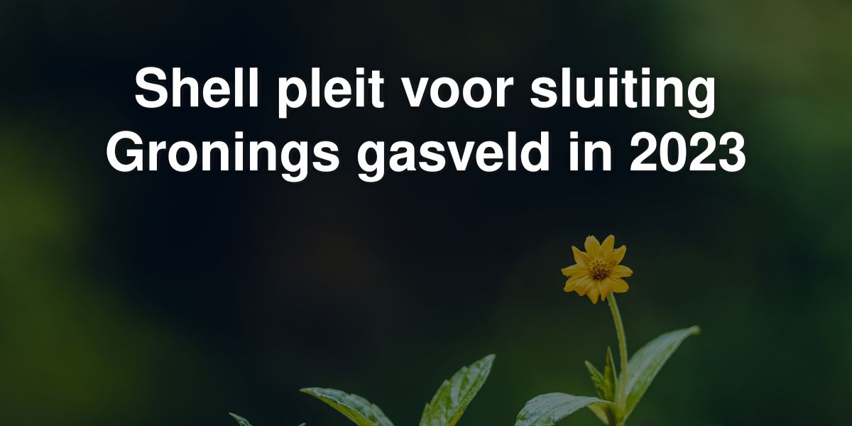 shell pleit voor sluiting gronings gasveld in 2023