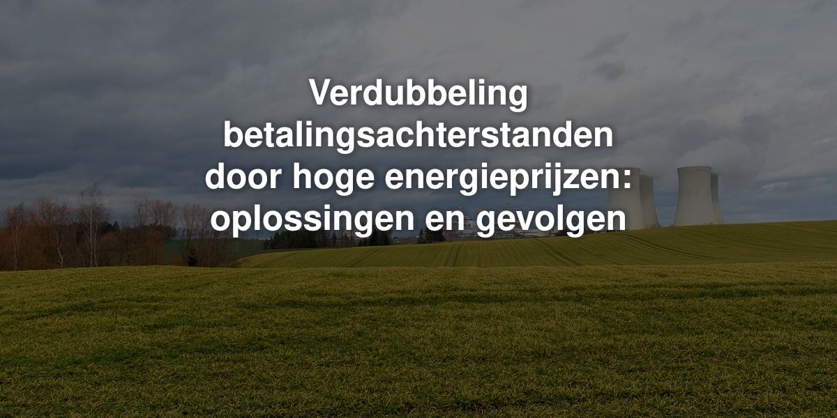 verdubbeling betalingsachterstanden door hoge energieprijzen oplossingen en gevolgen